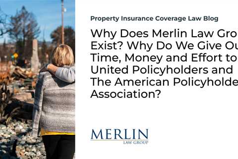 Why Does Merlin Law Group Exist? Why Do We Give Our Time, Money and Effort to United Policyholders..